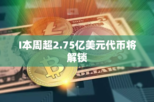 I本周超2.75亿美元代币将解锁