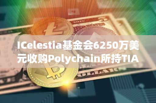 ICelestia基金会6250万美元收购Polychain所持TIA代币