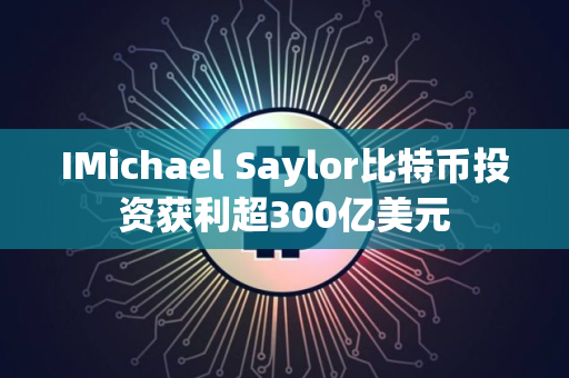 IMichael Saylor比特币投资获利超300亿美元 IMichael Saylor比特币投资获利超300亿美元