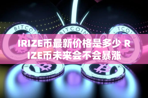 IRIZE币最新价格是多少 RIZE币未来会不会暴涨