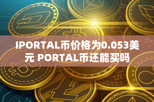 IPORTAL币价格为0.053美元 PORTAL币还能买吗
