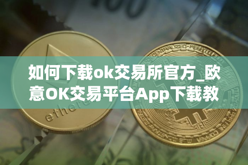 如何下载ok交易所官方_欧意OK交易平台App下载教程