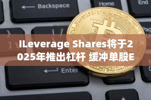 ILeverage Shares将于2025年推出杠杆 缓冲单股ETF