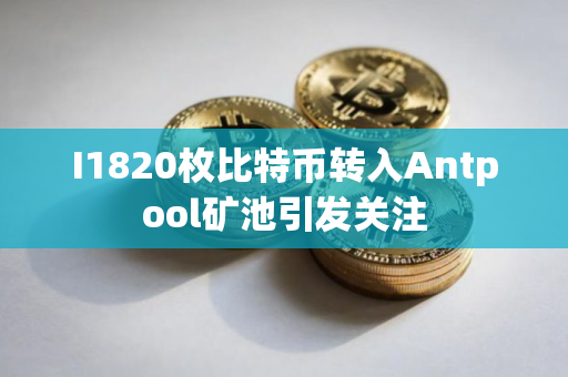 I1820枚比特币转入Antpool矿池引发关注