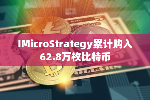 IMicroStrategy累计购入62.8万枚比特币