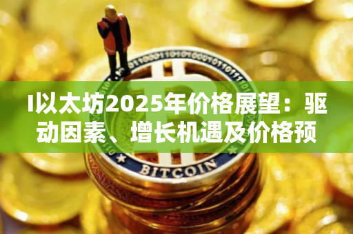 I以太坊2025年价格展望：驱动因素、增长机遇及价格预测