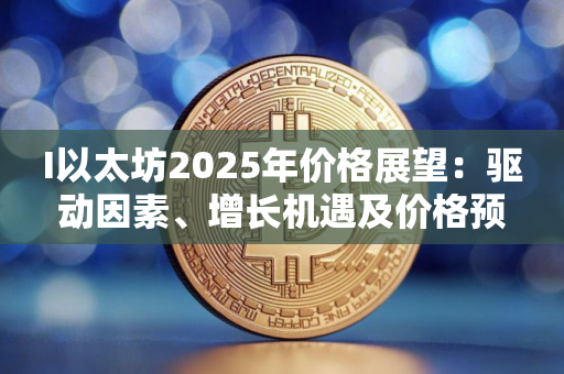 I以太坊2025年价格展望：驱动因素、增长机遇及价格预测