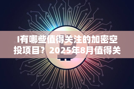 I有哪些值得关注的加密空投项目？2025年8月值得关注的5大加密货币空投