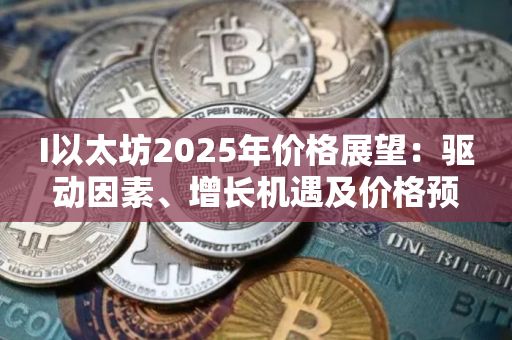 I以太坊2025年价格展望:驱动因素、增长机遇及价格预测 I以太坊2025年价格展望:驱动因素、增长机遇及价格预测