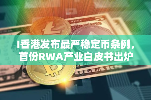 I香港发布最严稳定币条例，首份RWA产业白皮书出炉了