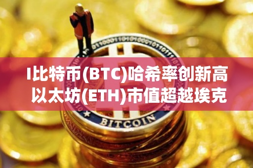I比特币(BTC)哈希率创新高 以太坊(ETH)市值超越埃克森美孚