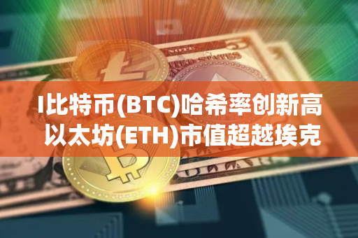 I比特币(BTC)哈希率创新高 以太坊(ETH)市值超越埃克森美孚
