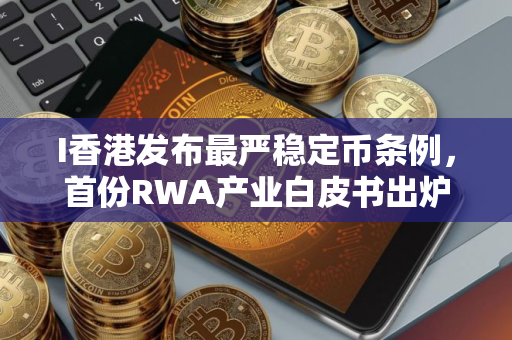 I香港发布最严稳定币条例，首份RWA产业白皮书出炉了