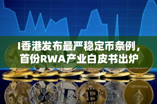I香港发布最严稳定币条例，首份RWA产业白皮书出炉了