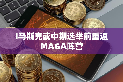 I马斯克或中期选举前重返MAGA阵营