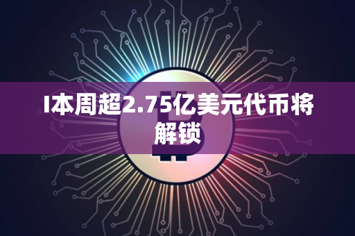 I本周超2.75亿美元代币将解锁