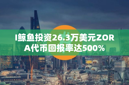 I鲸鱼投资26.3万美元ZORA代币回报率达500%