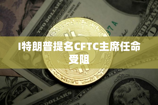 I特朗普提名CFTC主席任命受阻