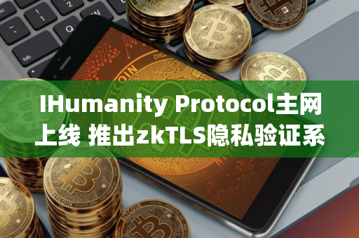 IHumanity Protocol主网上线 推出zkTLS隐私验证系统