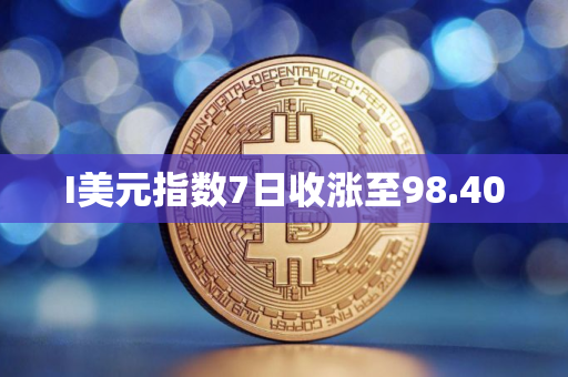 I美元指数7日收涨至98.400