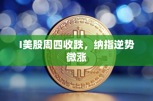 I美股周四收跌，纳指逆势微涨