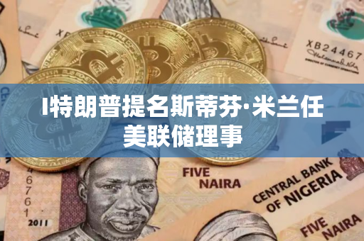 I特朗普提名斯蒂芬·米兰任美联储理事