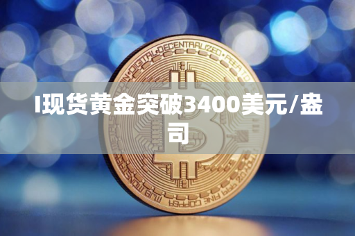 I现货黄金突破3400美元/盎司