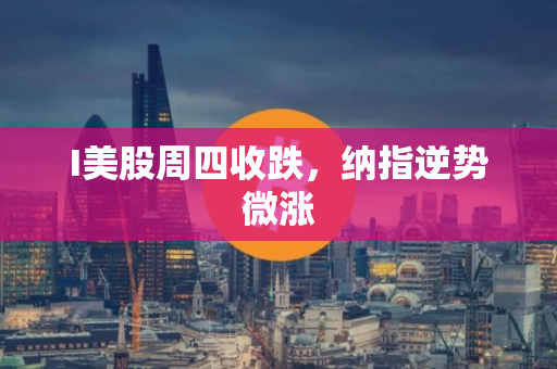I美股周四收跌，纳指逆势微涨