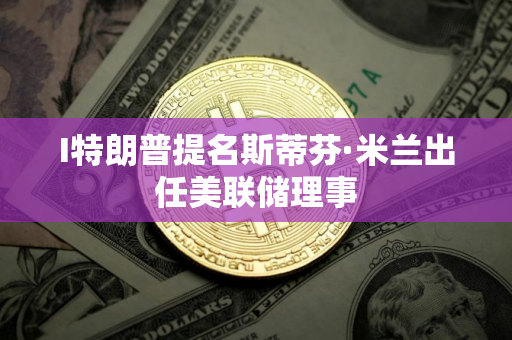 I特朗普提名斯蒂芬·米兰出任美联储理事