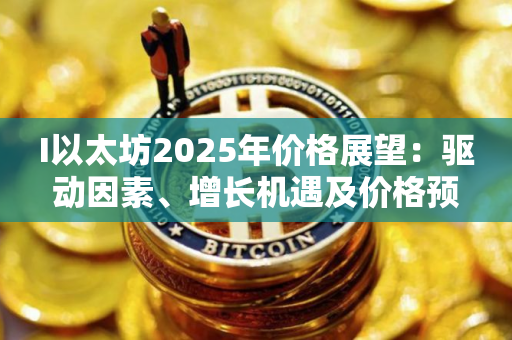 I以太坊2025年价格展望：驱动因素、增长机遇及价格预测