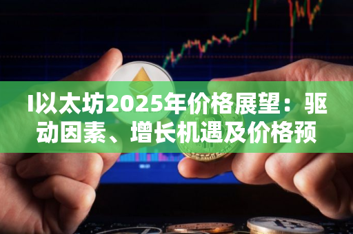 I以太坊2025年价格展望：驱动因素、增长机遇及价格预测