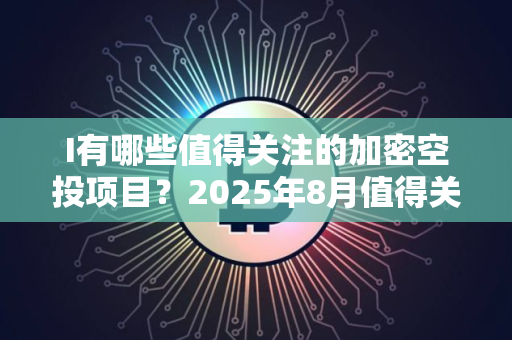 I有哪些值得关注的加密空投项目？2025年8月值得关注的5大加密货币空投