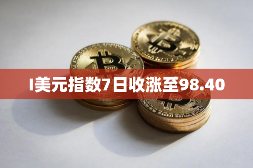 I美元指数7日收涨至98.400