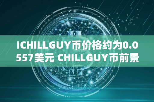 ICHILLGUY币价格约为0.0557美元 CHILLGUY币前景怎么样
