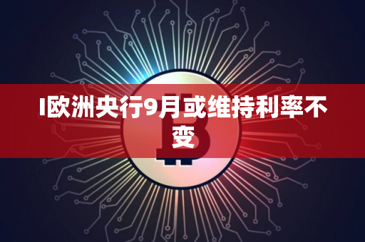 I欧洲央行9月或维持利率不变
