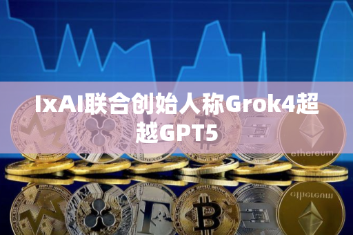 IxAI联合创始人称Grok4超越GPT5