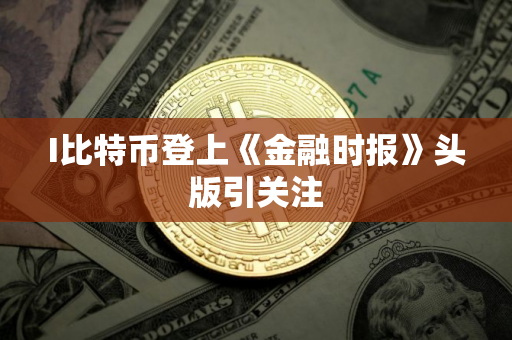I比特币登上《金融时报》头版引关注 I比特币登上《金融时报》头版引关注