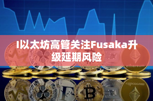 I以太坊高管关注Fusaka升级延期风险