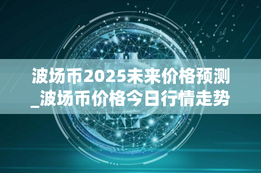 波场币2025未来价格预测_波场币价格今日行情走势