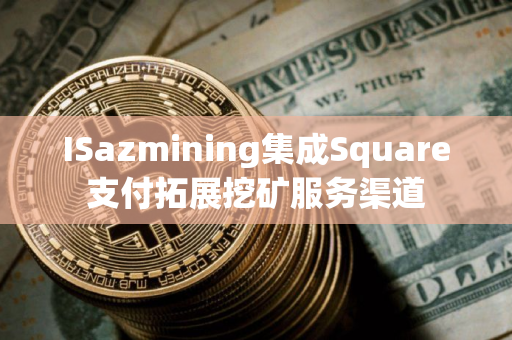 ISazmining集成Square支付拓展挖矿服务渠道 ISazmining集成Square支付拓展挖矿服务渠道