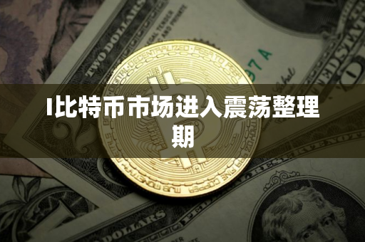 I比特币市场进入震荡整理期
