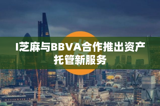 I芝麻与BBVA合作推出资产托管新服务