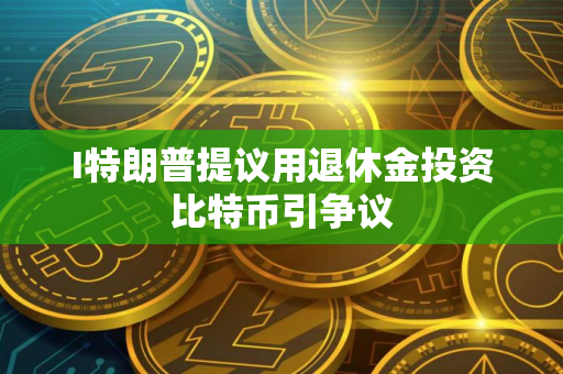 I特朗普提议用退休金投资比特币引争议