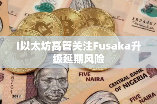 I以太坊高管关注Fusaka升级延期风险