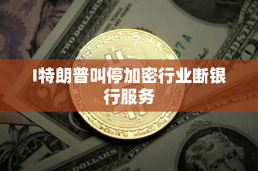 I特朗普叫停加密行业断银行服务