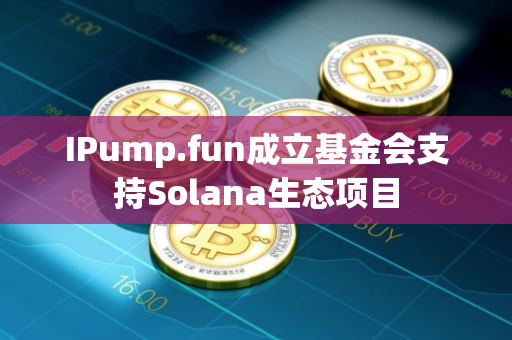 IPump.fun成立基金会支持Solana生态项目