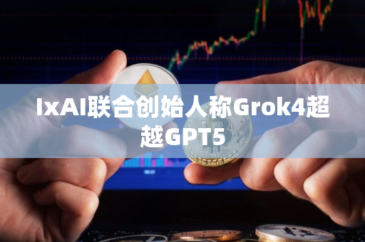 IxAI联合创始人称Grok4超越GPT5