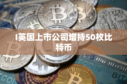 I英国上市公司增持50枚比特币