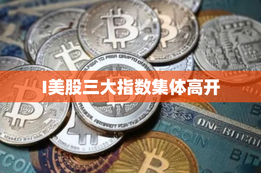 I美股三大指数集体高开