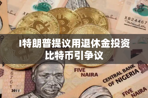 I特朗普提议用退休金投资比特币引争议